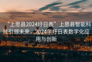 “上思縣2024圩日表”上思縣智能科技引領未來，2024年圩日表數字化應用與創新