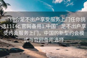 “約會足不出戶享受服務上門任你挑選1114c.官網備用1.中國”足不出戶享受約會服務上門，中國的新型約會模式與官網備用選擇