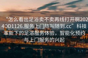“怎么看出足浴賣不賣再線打開啊2024DD1126.服務上門隨叫隨到.cc”科技革新下的足浴服務體驗，智能化預約與上門服務的興起