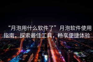 “月泡用什么軟件了”月泡軟件使用指南，探索最佳工具，暢享便捷體驗