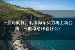 三航母同框，我國海軍實力再上新臺階—三航母意味著什么？