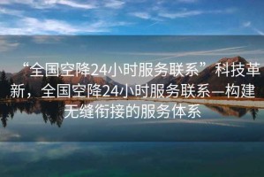 “全國空降24小時服務聯系”科技革新，全國空降24小時服務聯系—構建無縫銜接的服務體系