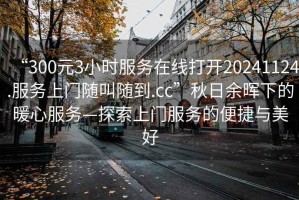 “300元3小時服務在線打開20241124.服務上門隨叫隨到.cc”秋日余暉下的暖心服務—探索上門服務的便捷與美好