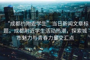 “成都約附近學生”當日新聞文章標題，成都附近學生活動熱潮，探索城市魅力與青春力量交匯點