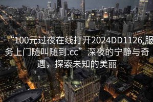 “100元過(guò)夜在線打開(kāi)2024DD1126.服務(wù)上門隨叫隨到.cc”深夜的寧?kù)o與奇遇，探索未知的美麗