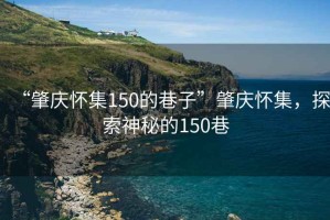 “肇慶懷集150的巷子”肇慶懷集，探索神秘的150巷