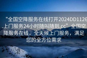 “全國空降服務(wù)在線打開2024DD1126.上門服務(wù)24小時(shí)隨叫隨到.cc”全國空降服務(wù)在線，全天候上門服務(wù)，滿足您的全方位需求