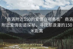 “商洛附近150的愛(ài)情在哪條街”商洛附近愛(ài)情街道探秘，尋找那浪漫的150米距離