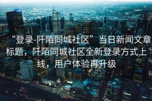 “登錄-阡陌同城社區”當日新聞文章標題，阡陌同城社區全新登錄方式上線，用戶體驗再升級