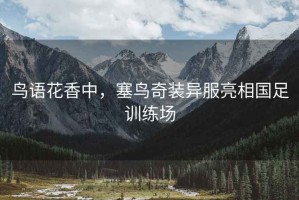 鳥(niǎo)語(yǔ)花香中，塞鳥(niǎo)奇裝異服亮相國(guó)足訓(xùn)練場(chǎng)