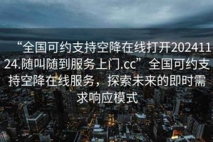 “全國(guó)可約支持空降在線打開(kāi)20241124.隨叫隨到服務(wù)上門(mén).cc”全國(guó)可約支持空降在線服務(wù)，探索未來(lái)的即時(shí)需求響應(yīng)模式