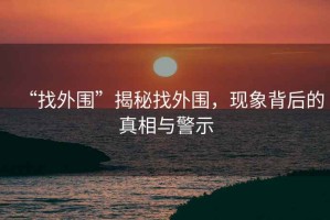 “找外圍”揭秘找外圍，現象背后的真相與警示