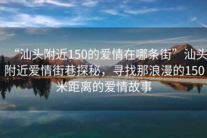 “汕頭附近150的愛情在哪條街”汕頭附近愛情街巷探秘，尋找那浪漫的150米距離的愛情故事