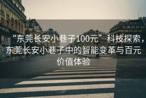 “東莞長安小巷子100元”科技探索，東莞長安小巷子中的智能變革與百元價(jià)值體驗(yàn)