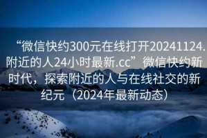 “微信快約300元在線打開20241124.附近的人24小時最新.cc”微信快約新時代，探索附近的人與在線社交的新紀元（2024年最新動態）