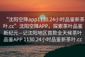 “沈陽空降app1130.24小時品鑒新茶葉.cc”沈陽空降APP，探索茶葉品鑒新紀元—記沈陽地區(qū)首款全天候茶葉品鑒APP 1130.24小時品鑒新茶葉.cc
