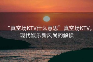 “真空?qǐng)鯧TV什么意思”真空?qǐng)鯧TV，現(xiàn)代娛樂(lè)新風(fēng)尚的解讀