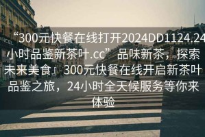 “300元快餐在線打開2024DD1124.24小時品鑒新茶葉.cc”品味新茶，探索未來美食』300元快餐在線開啟新茶葉品鑒之旅，24小時全天候服務等你來體驗