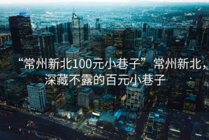 “常州新北100元小巷子”常州新北，深藏不露的百元小巷子