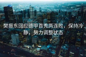 樊振東回應德甲首秀兩連敗，保持冷靜，努力調整狀態