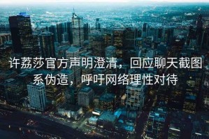 許荔莎官方聲明澄清，回應聊天截圖系偽造，呼吁網絡理性對待