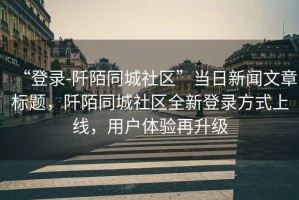 “登錄-阡陌同城社區”當日新聞文章標題，阡陌同城社區全新登錄方式上線，用戶體驗再升級