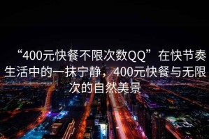 “400元快餐不限次數QQ”在快節奏生活中的一抹寧靜，400元快餐與無限次的自然美景