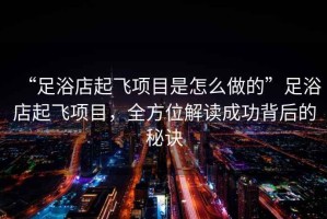 “足浴店起飛項目是怎么做的”足浴店起飛項目，全方位解讀成功背后的秘訣