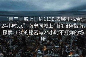 “南寧同城上門約1130.去哪里找合適24小時.cc”南寧同城上門約服務指南，探索1130的秘密與24小時不打烊的場所