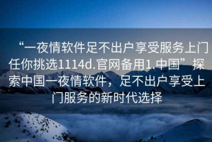 “一夜情軟件足不出戶享受服務上門任你挑選1114d.官網備用1.中國”探索中國一夜情軟件，足不出戶享受上門服務的新時代選擇
