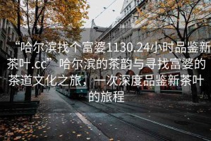 “哈爾濱找個富婆1130.24小時品鑒新茶葉.cc”哈爾濱的茶韻與尋找富婆的茶道文化之旅，一次深度品鑒新茶葉的旅程