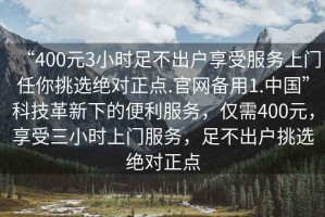 “400元3小時足不出戶享受服務上門任你挑選絕對正點.官網備用1.中國”科技革新下的便利服務，僅需400元，享受三小時上門服務，足不出戶挑選絕對正點