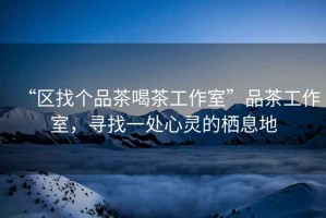 “區(qū)找個品茶喝茶工作室”品茶工作室，尋找一處心靈的棲息地