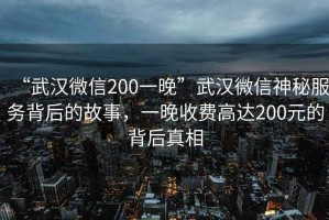 “武漢微信200一晚”武漢微信神秘服務背后的故事，一晚收費高達200元的背后真相