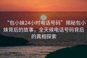 “包小妹24小時電話號碼”揭秘包小妹背后的故事，全天候電話號碼背后的真相探索