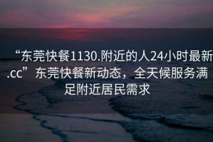 “東莞快餐1130.附近的人24小時最新.cc”東莞快餐新動態，全天候服務滿足附近居民需求