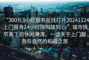 “300元3小時服務(wù)在線打開20241124.上門服務(wù)24小時隨叫隨到.cc”城市快節(jié)奏下的休閑港灣，一場關(guān)于上門服務(wù)與自然的和諧之旅