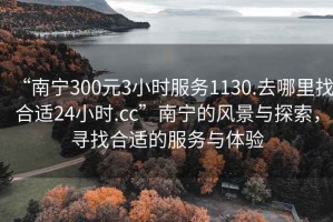 “南寧300元3小時服務1130.去哪里找合適24小時.cc”南寧的風景與探索，尋找合適的服務與體驗