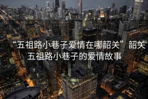 “五祖路小巷子愛情在哪韶關(guān)”韶關(guān)五祖路小巷子的愛情故事