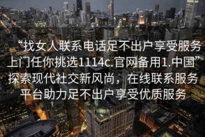 “找女人聯系電話足不出戶享受服務上門任你挑選1114c.官網備用1.中國”探索現代社交新風尚，在線聯系服務平臺助力足不出戶享受優質服務