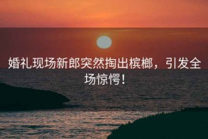 婚禮現場新郎突然掏出檳榔，引發全場驚愕！