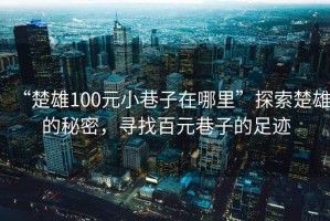 “楚雄100元小巷子在哪里”探索楚雄的秘密，尋找百元巷子的足跡