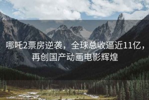 哪吒2票房逆襲，全球總收逼近11億，再創國產動畫電影輝煌