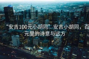 “安吉100元小胡同”安吉小胡同，百元里的詩(shī)意與遠(yuǎn)方