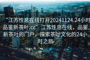 “江蘇性息在線打開20241124.24小時品鑒新茶葉.cc”江蘇性息在線，品鑒新茶葉的門戶，探索茶葉文化的24小時之旅