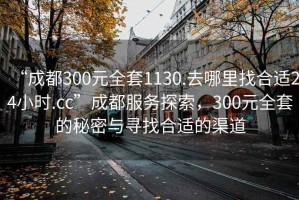“成都300元全套1130.去哪里找合適24小時.cc”成都服務探索，300元全套的秘密與尋找合適的渠道