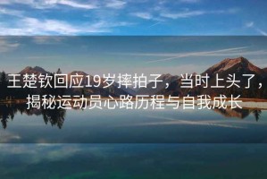 王楚欽回應19歲摔拍子，當時上頭了，揭秘運動員心路歷程與自我成長