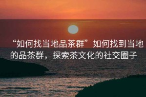 “如何找當地品茶群”如何找到當地的品茶群，探索茶文化的社交圈子