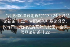 “合肥400塊錢(qián)附近約1130.24小時(shí)品鑒新茶葉.cc”合肥新茶葉品鑒盛宴，探尋四百元內(nèi)優(yōu)質(zhì)茶葉的秘密，全天候品鑒新茶葉.cc