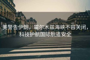 美警告伊朗，霍爾木茲海峽不容關(guān)閉，科技護(hù)航國(guó)際航道安全